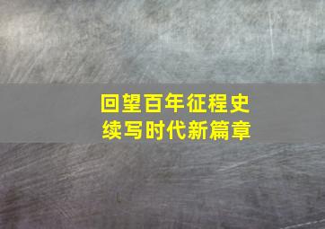 回望百年征程史 续写时代新篇章